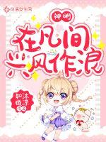 神明在凡间兴风作浪最新章节 神明在凡间兴风作浪最新章节