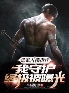 张家古楼拆迁,我守护终极被曝光最新章节 张家古楼拆迁,我守护终极被曝光最新章节