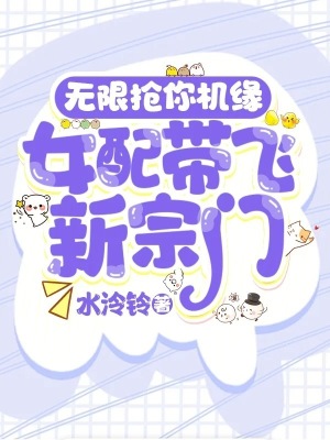 无限抢你机缘!女配带飞新宗门最新章节 无限抢你机缘!女配带飞新宗门最新章节