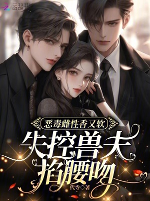 恶毒雌性香又软,失控兽夫掐腰吻最新章节 恶毒雌性香又软,失控兽夫掐腰吻最新章节