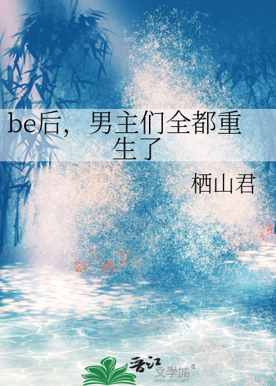be后,男主们全都重生了最新章节 be后,男主们全都重生了最新章节