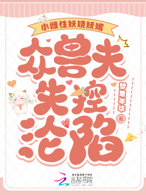 小雌性妖娆妩媚,众兽夫失控沦陷最新章节 小雌性妖娆妩媚,众兽夫失控沦陷最新章节