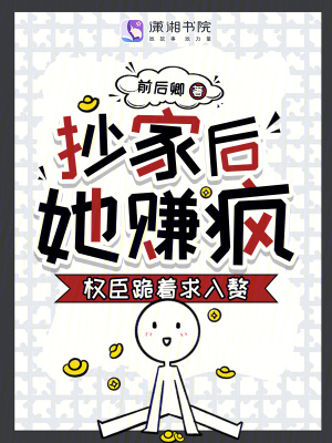 抄家后,她赚疯!权臣跪着求入赘最新章节 抄家后,她赚疯!权臣跪着求入赘最新章节