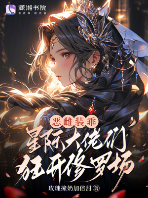 恶雌装乖,星际大佬们狂开修罗场最新章节 恶雌装乖,星际大佬们狂开修罗场最新章节