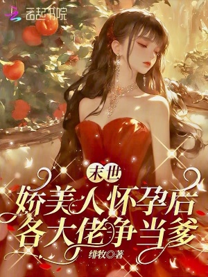 末世娇美人怀孕后，各大佬争当爹最新章节