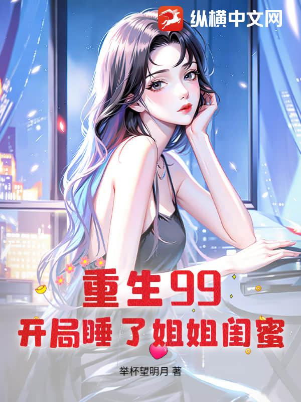 重生99：开局睡了姐姐闺蜜最新章节