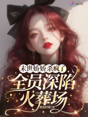 末世娇娇杀疯了,全员深陷火葬场最新章节 末世娇娇杀疯了,全员深陷火葬场最新章节