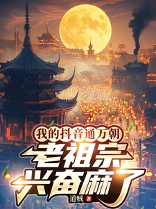 我的抖音通万朝,老祖宗兴奋麻了最新章节 我的抖音通万朝,老祖宗兴奋麻了最新章节