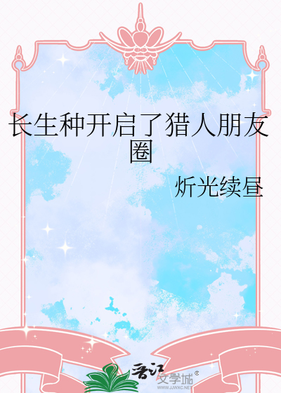 长生种开启了猎人朋友圈最新章节 长生种开启了猎人朋友圈最新章节