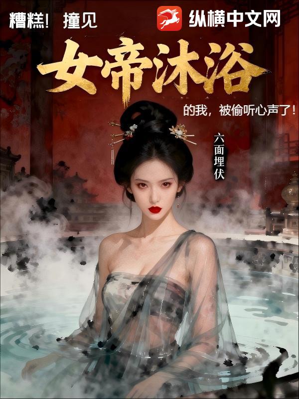 糟糕,撞见女帝沐浴的我,被偷听心声了最新章节 糟糕,撞见女帝沐浴的我,被偷听心声了最新章节