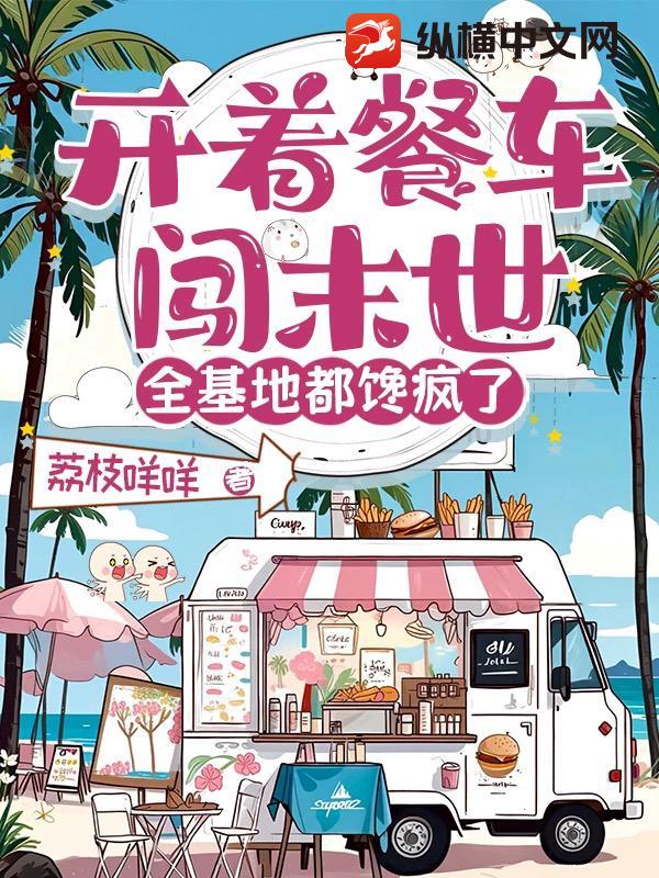 开着餐车闯末世,全基地都馋疯了最新章节 开着餐车闯末世,全基地都馋疯了最新章节